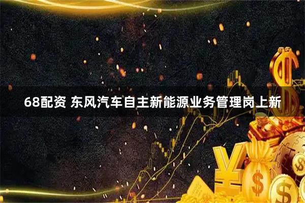 68配资 东风汽车自主新能源业务管理岗上新