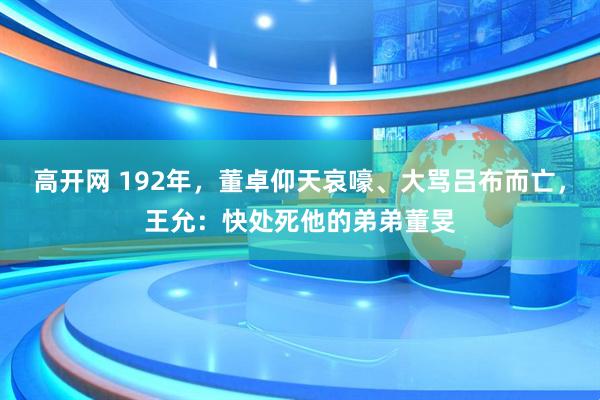 高开网 192年，董卓仰天哀嚎、大骂吕布而亡，王允：快处死他的弟弟董旻