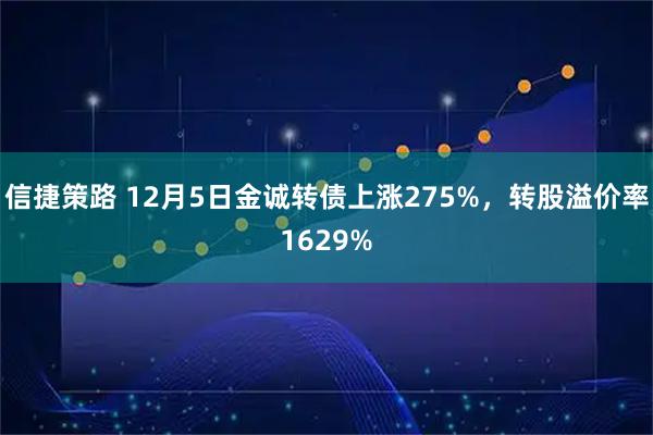 信捷策路 12月5日金诚转债上涨275%，转股溢价率1629%