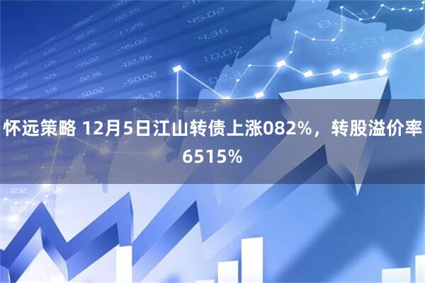 怀远策略 12月5日江山转债上涨082%，转股溢价率6515%