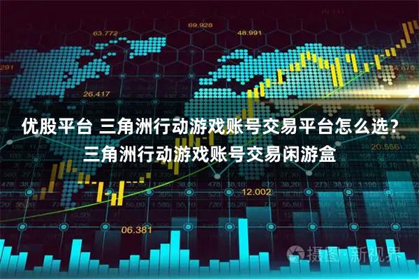 优股平台 三角洲行动游戏账号交易平台怎么选？三角洲行动游戏账号交易闲游盒