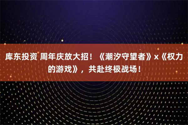 库东投资 周年庆放大招！《潮汐守望者》x《权力的游戏》，共赴终极战场！