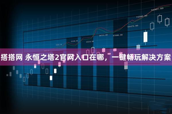 搭搭网 永恒之塔2官网入口在哪，一键畅玩解决方案