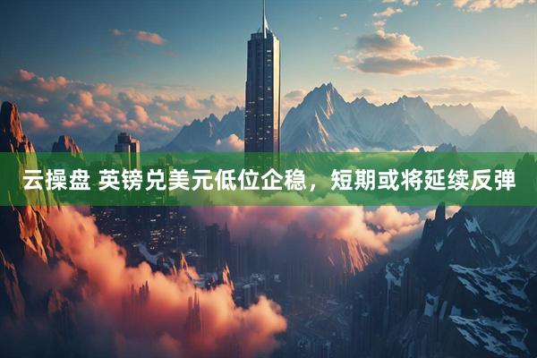云操盘 英镑兑美元低位企稳，短期或将延续反弹