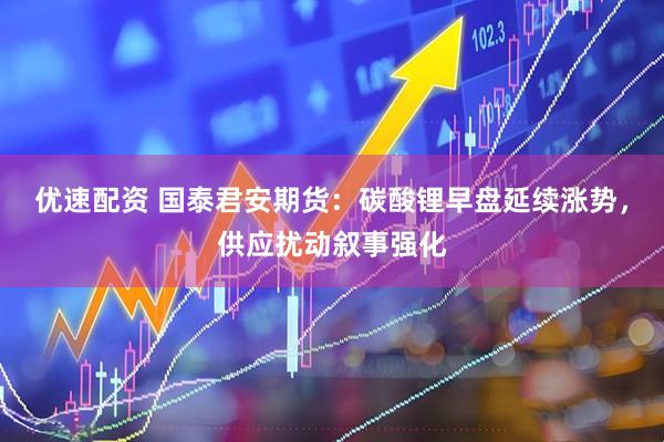 优速配资 国泰君安期货：碳酸锂早盘延续涨势，供应扰动叙事强化