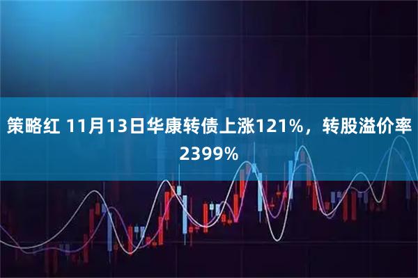 策略红 11月13日华康转债上涨121%，转股溢价率2399%