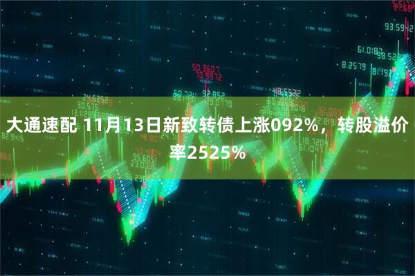大通速配 11月13日新致转债上涨092%，转股溢价率2525%