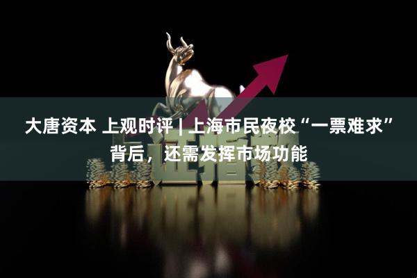大唐资本 上观时评 | 上海市民夜校“一票难求”背后，还需发挥市场功能