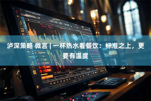 泸深策略 微言 | 一杯热水看餐饮：标准之上，更要有温度