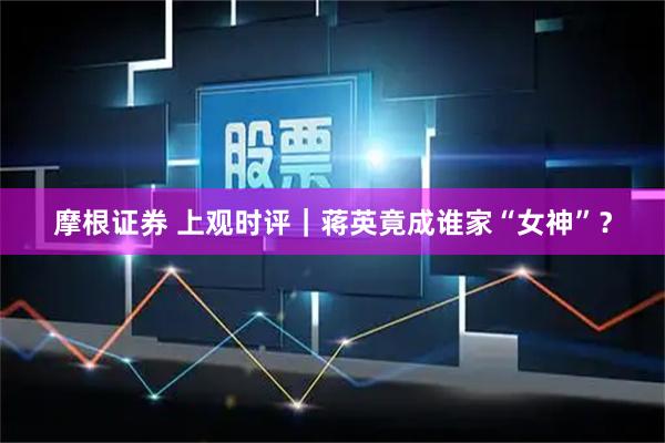 摩根证券 上观时评｜蒋英竟成谁家“女神”？