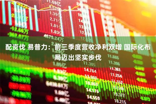 配资伐 易普力：前三季度营收净利双增 国际化布局迈出坚实步伐