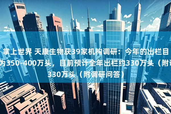 掌上世界 天康生物获39家机构调研：今年的出栏目标原计划为350-400万头，目前预计全年出栏约330万头（附调研问答）