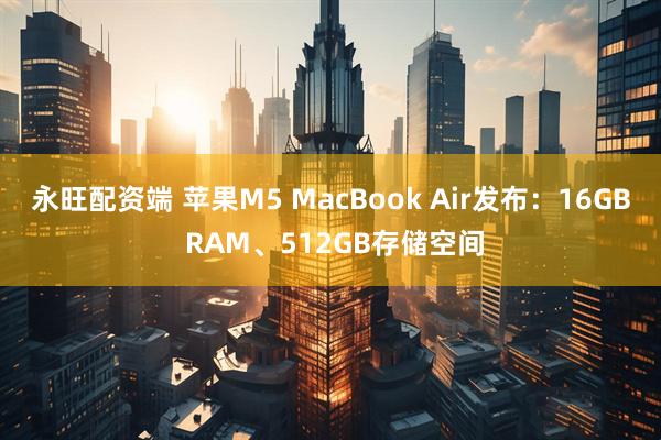 永旺配资端 苹果M5 MacBook Air发布：16GB RAM、512GB存储空间