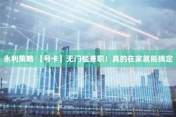 永利策略 【号卡】无门槛兼职！真的在家就能搞定