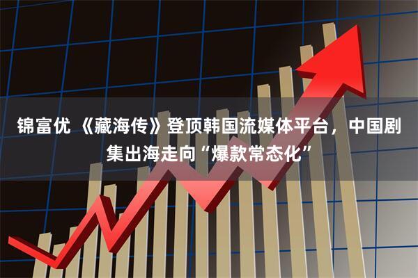 锦富优 《藏海传》登顶韩国流媒体平台，中国剧集出海走向“爆款常态化”