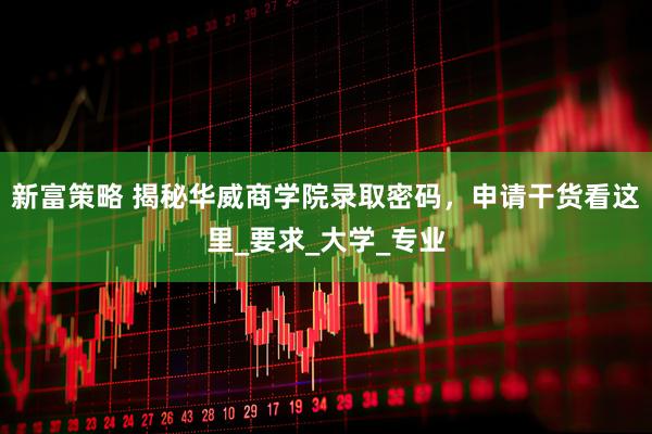 新富策略 揭秘华威商学院录取密码，申请干货看这里_要求_大学_专业